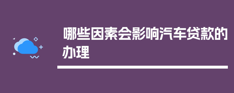 哪些因素会影响汽车贷款的办理