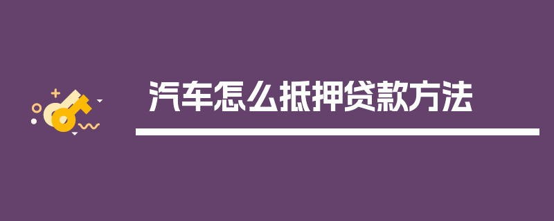 汽车怎么抵押贷款方法