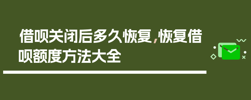 借呗关闭后多久恢复，恢复借呗额度方法大全