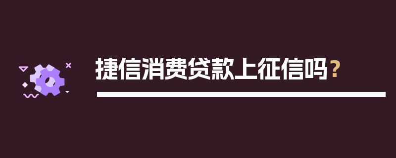 捷信消费贷款上征信吗？