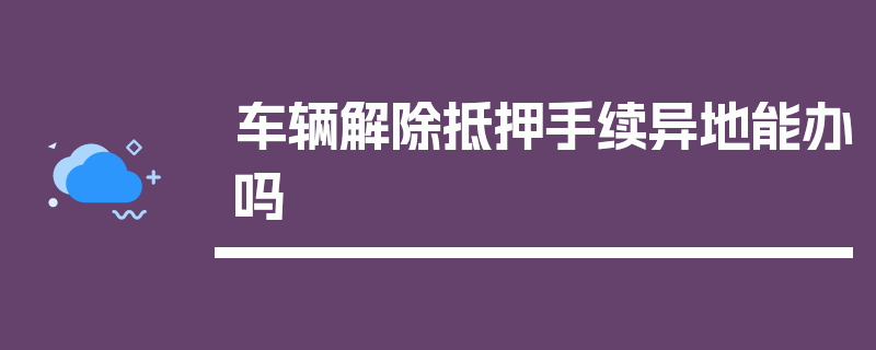 车辆解除抵押手续异地能办吗