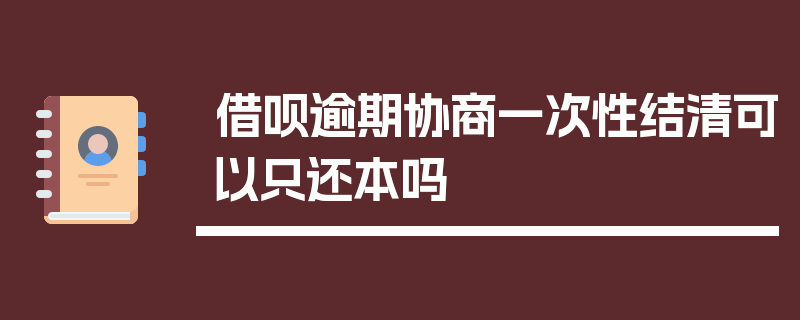 借呗逾期协商一次性结清可以只还本吗