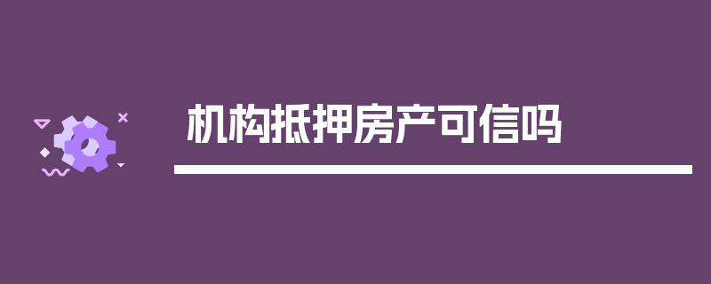 机构抵押房产可信吗