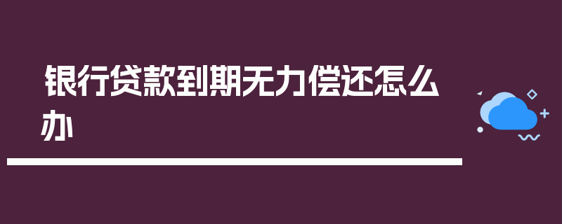 银行贷款到期无力偿还怎么办