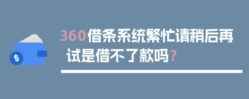 360借条系统繁忙请稍后再试是借不了款吗？