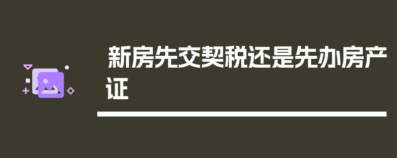 新房先交契税还是先办房产证