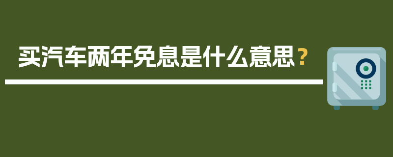 买汽车两年免息是什么意思？