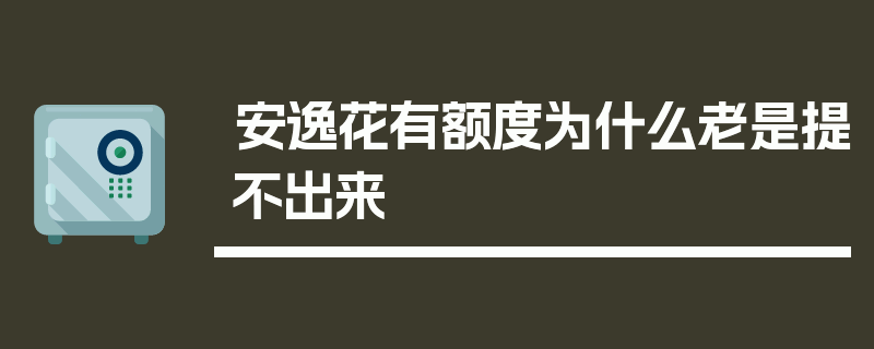 安逸花有额度为什么老是提不出来