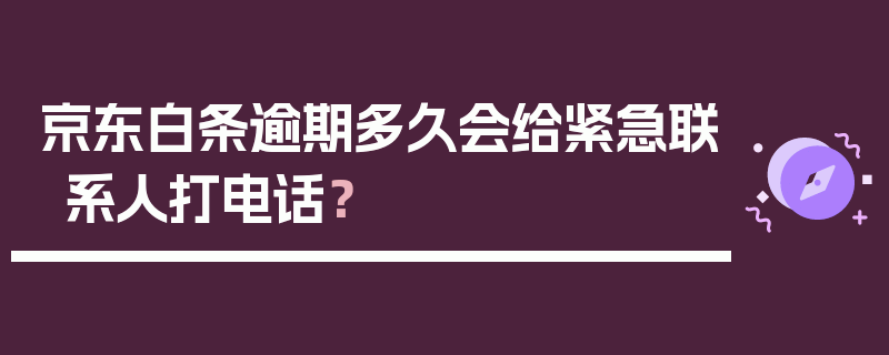 京东白条逾期多久会给紧急联系人打电话？