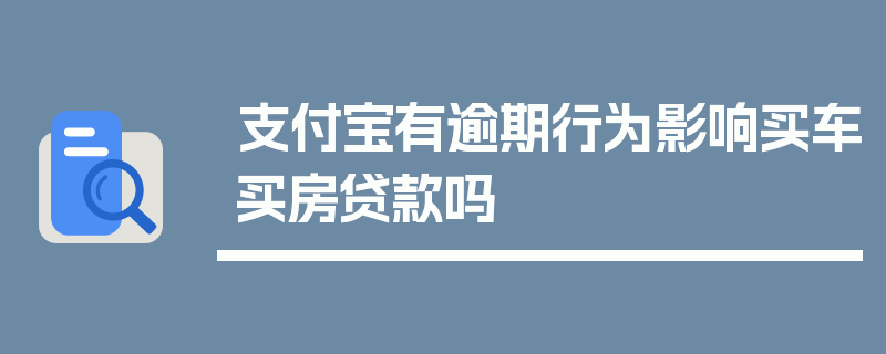 支付宝有逾期行为影响买车买房贷款吗