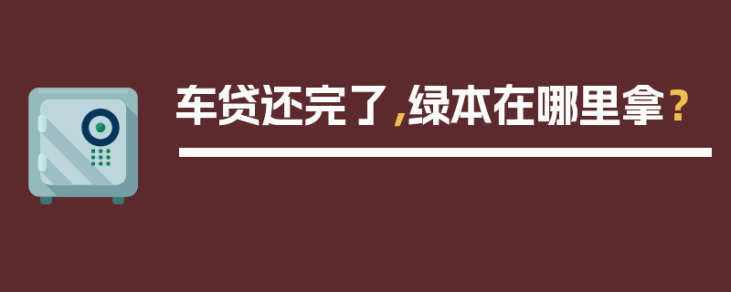 车贷还完了，绿本在哪里拿？