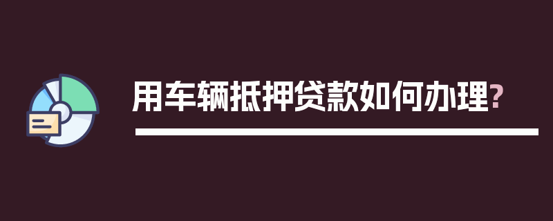 用车辆抵押贷款如何办理?