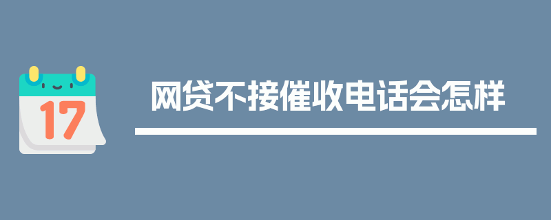 网贷不接催收电话会怎样