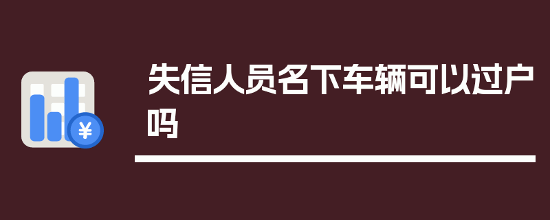 失信人员名下车辆可以过户吗