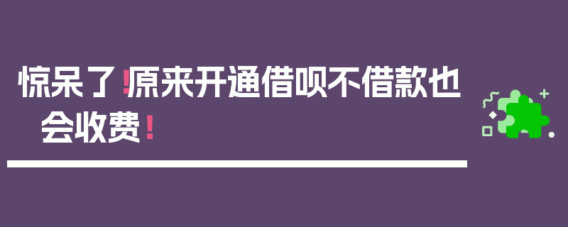 惊呆了！原来开通借呗不借款也会收费！