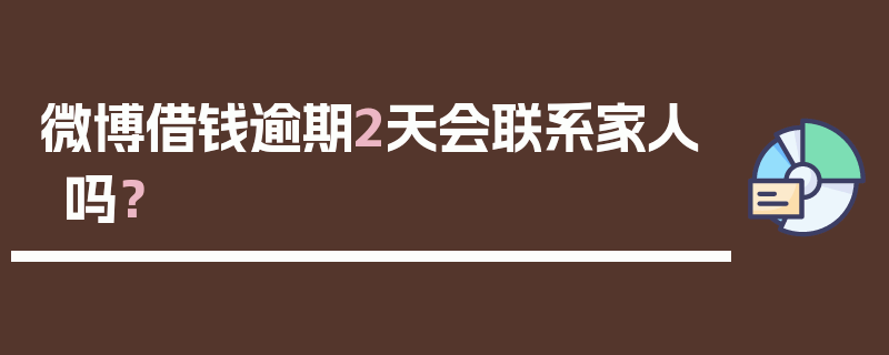 微博借钱逾期2天会联系家人吗？