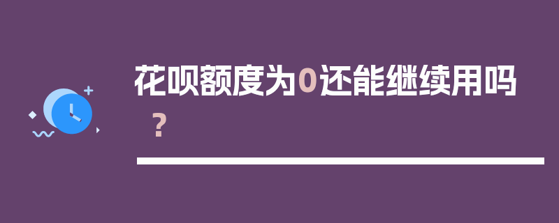 花呗额度为0还能继续用吗？