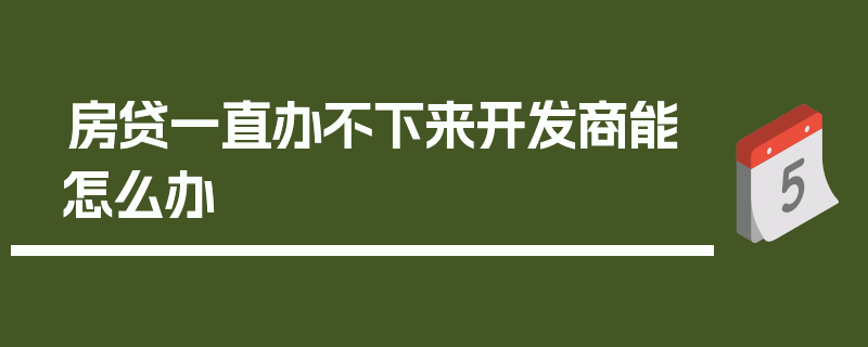 房贷一直办不下来开发商能怎么办