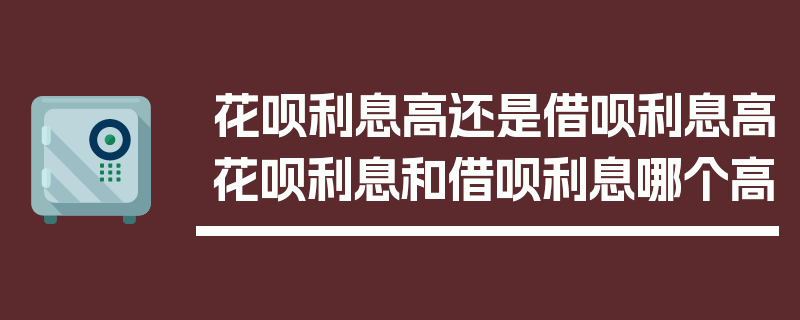 花呗利息高还是借呗利息高花呗利息和借呗利息哪个高