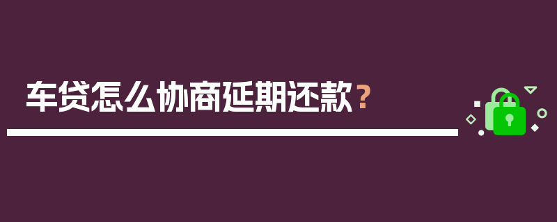 车贷怎么协商延期还款？