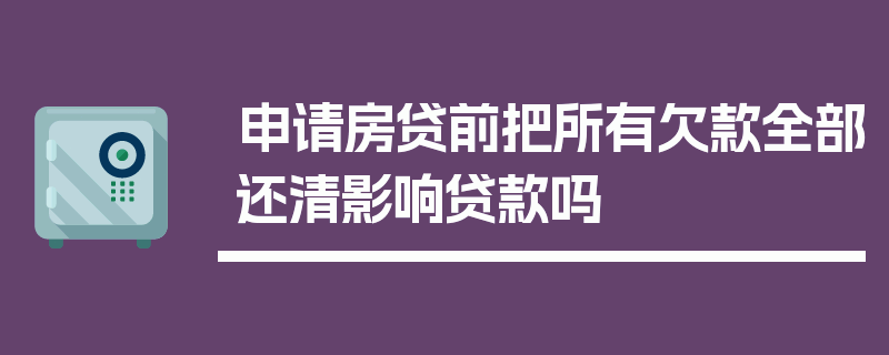 申请房贷前把所有欠款全部还清影响贷款吗