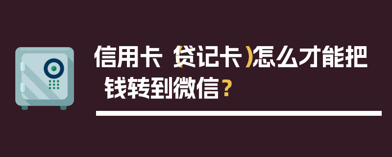 信用卡（贷记卡）怎么才能把钱转到微信？