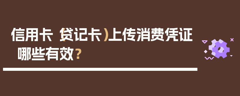 信用卡（贷记卡）上传消费凭证哪些有效？