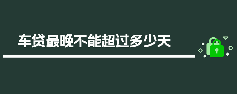 车贷最晚不能超过多少天