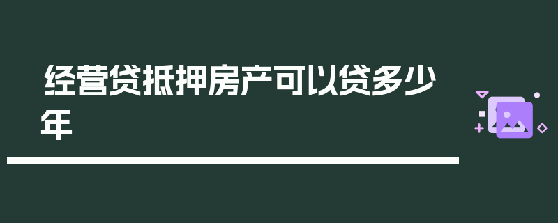 经营贷抵押房产可以贷多少年