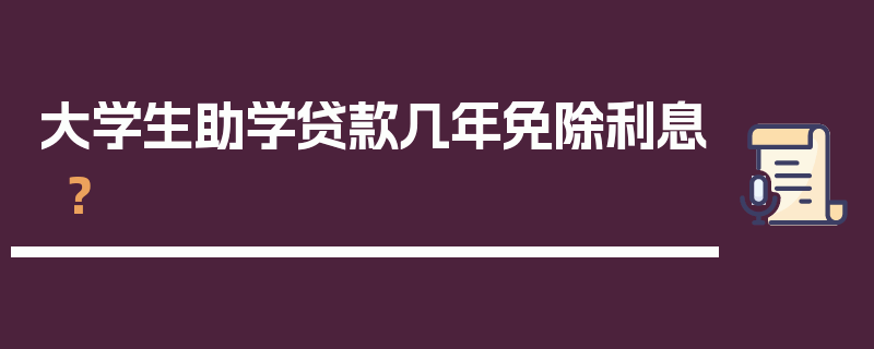 大学生助学贷款几年免除利息？