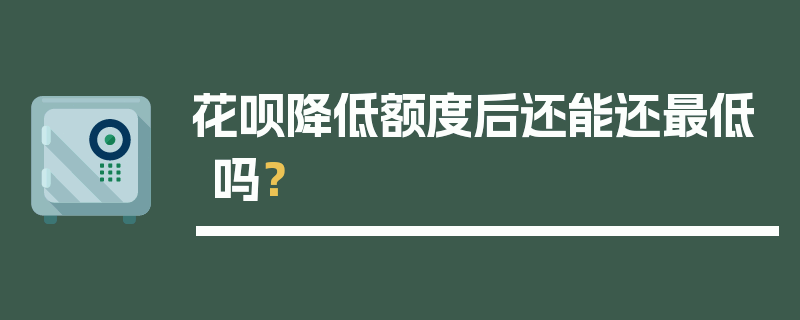 花呗降低额度后还能还最低吗？