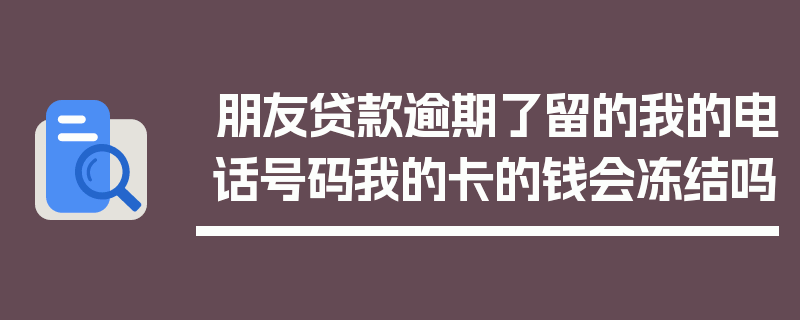 朋友贷款逾期了留的我的电话号码我的卡的钱会冻结吗