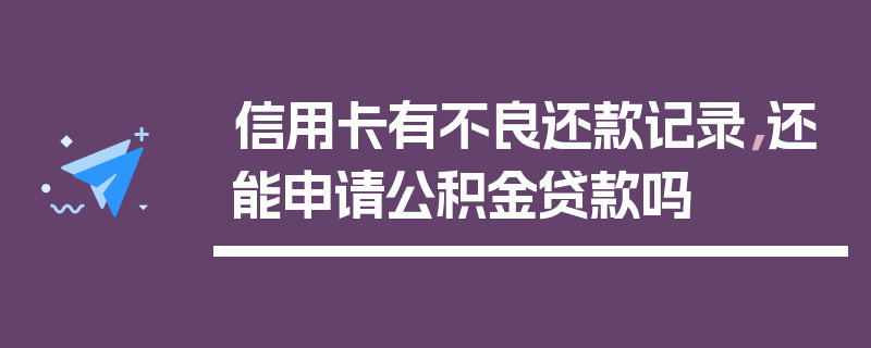 信用卡有不良还款记录，还能申请公积金贷款吗