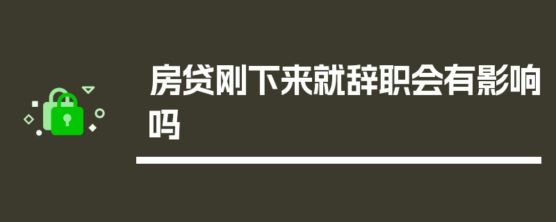 房贷刚下来就辞职会有影响吗