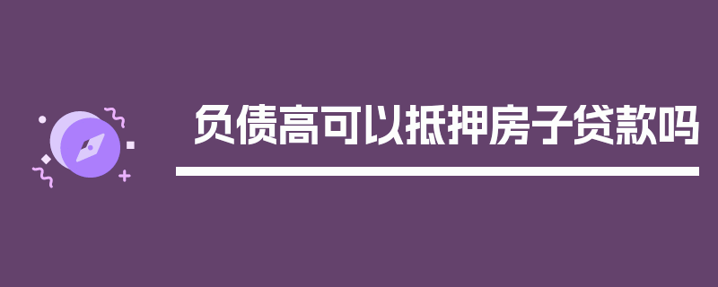 负债高可以抵押房子贷款吗