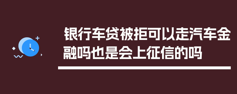 银行车贷被拒可以走汽车金融吗也是会上征信的吗