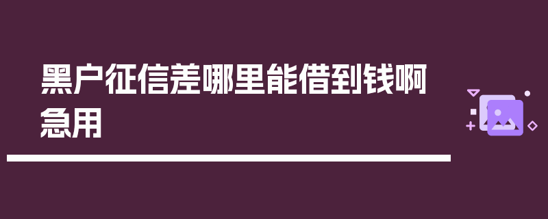 黑户征信差哪里能借到钱啊急用