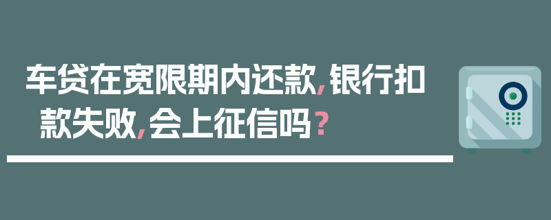 车贷在宽限期内还款,银行扣款失败,会上征信吗？