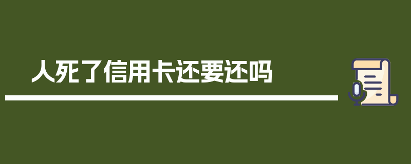 人死了信用卡还要还吗