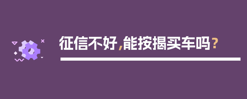 征信不好，能按揭买车吗？