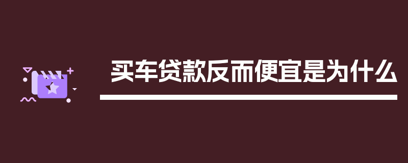 买车贷款反而便宜是为什么