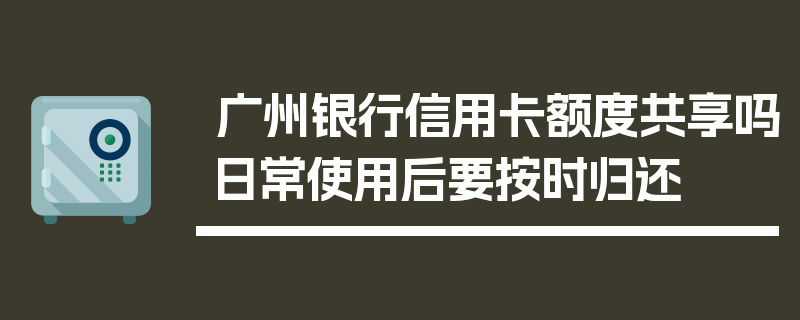 广州银行信用卡额度共享吗日常使用后要按时归还