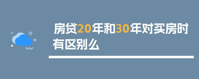 房贷20年和30年对买房时有区别么