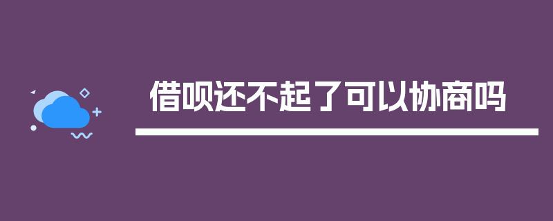 借呗还不起了可以协商吗