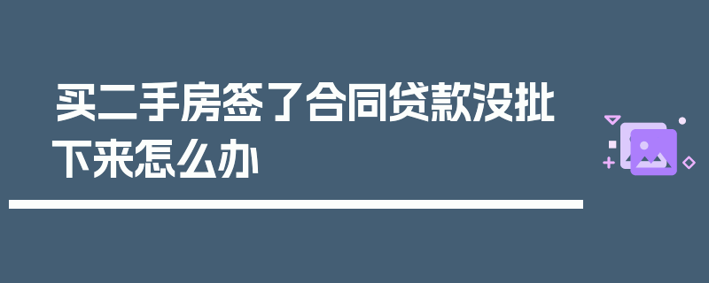 买二手房签了合同贷款没批下来怎么办