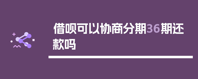 借呗可以协商分期36期还款吗