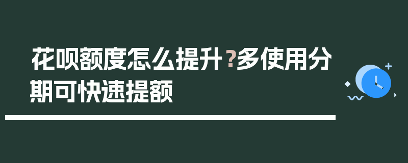 花呗额度怎么提升？多使用分期可快速提额