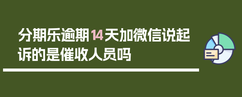 分期乐逾期14天加微信说起诉的是催收人员吗