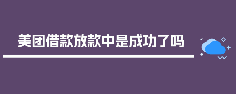 美团借款放款中是成功了吗