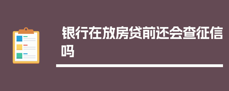 银行在放房贷前还会查征信吗